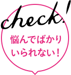 check! 悩んでばかりいられない！