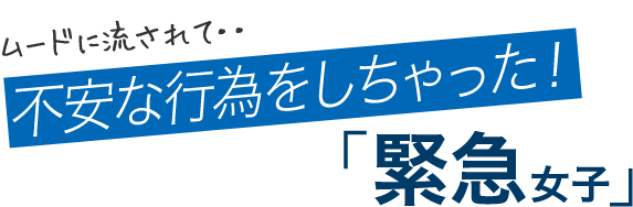 ムードに流されて･･不安な行為をしちゃった！「緊急女子」